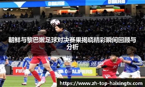 朝鲜与黎巴嫩足球对决赛果揭晓精彩瞬间回顾与分析