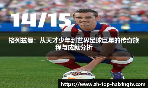 格列兹曼：从天才少年到世界足球巨星的传奇旅程与成就分析