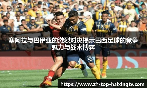 塞阿拉与巴伊亚的激烈对决揭示巴西足球的竞争魅力与战术博弈