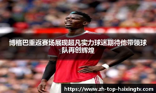 博格巴重返赛场展现超凡实力球迷期待他带领球队再创辉煌