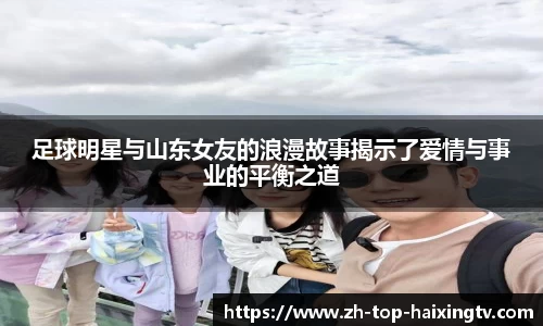足球明星与山东女友的浪漫故事揭示了爱情与事业的平衡之道