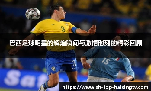 巴西足球明星的辉煌瞬间与激情时刻的精彩回顾