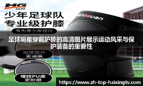 足球明星穿戴护膝的高清图片展示运动风采与保护装备的重要性